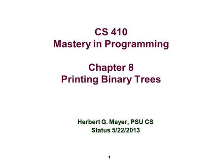 1 CS 410 Mastery in Programming Chapter 8 Printing Binary Trees Herbert G. Mayer, PSU CS Status 5/22/2013.