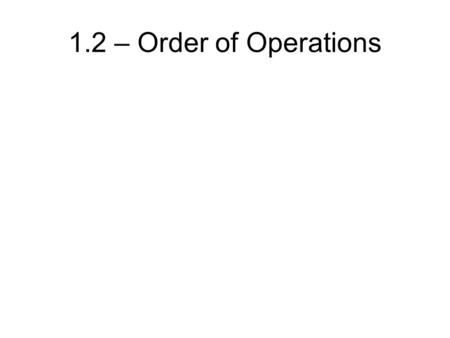 1.2 – Order of Operations. Order of Operations 1.2 – Order of Operations.