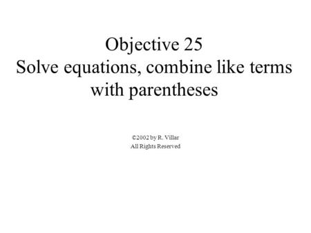 Objective 25 Solve equations, combine like terms with parentheses ©2002 by R. Villar All Rights Reserved.