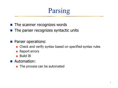 1 Parsing The scanner recognizes words The parser recognizes syntactic units Parser operations: Check and verify syntax based on specified syntax rules.