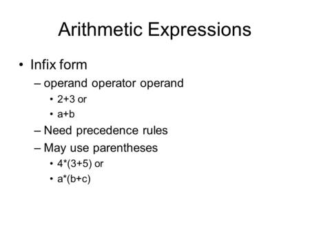 Arithmetic Expressions Infix form –operand operator operand 2+3 or a+b –Need precedence rules –May use parentheses 4*(3+5) or a*(b+c)