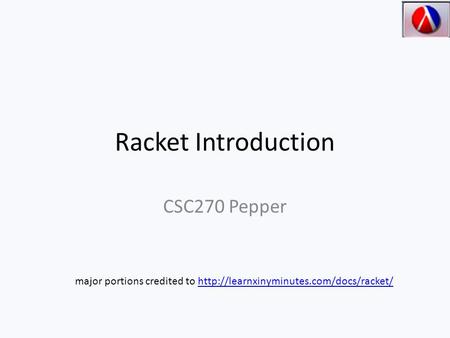 Racket Introduction CSC270 Pepper major portions credited to