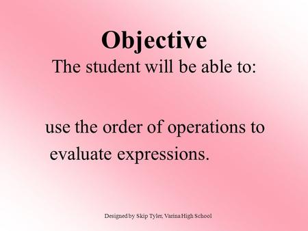 Use the order of operations to evaluate expressions. Objective The student will be able to: Designed by Skip Tyler, Varina High School.