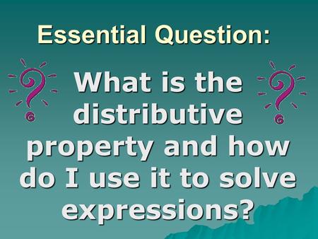 Essential Question: What is the distributive property and how do I use it to solve expressions?