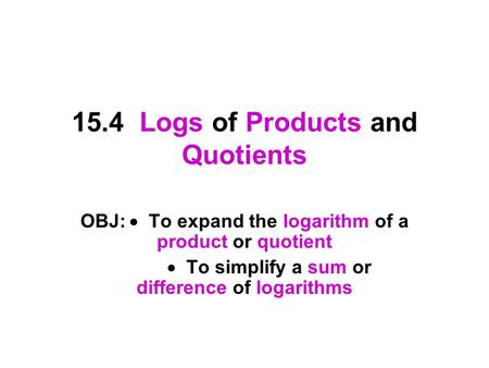15.4 Logs of Products and Quotients OBJ:  To expand the logarithm of a product or quotient  To simplify a sum or difference of logarithms.