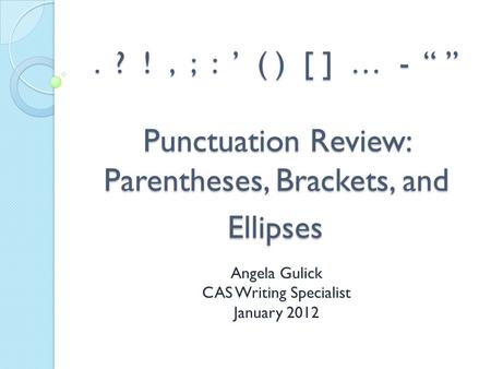 . ? !, ; : ’ ( ) [ ] … - “ ” Punctuation Review: Parentheses, Brackets, and Ellipses Angela Gulick CAS Writing Specialist January 2012.