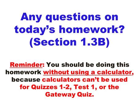 Any questions on today’s homework? (Section 1.3B) Reminder: You should be doing this homework without using a calculator, because calculators can’t be.