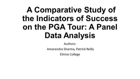 A Comparative Study of the Indicators of Success on the PGA Tour: A Panel Data Analysis Authors: Amarendra Sharma, Patrick Reilly Elmira College.