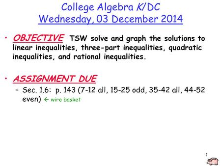 1 College Algebra K/DC Wednesday, 03 December 2014 OBJECTIVE TSW solve and graph the solutions to linear inequalities, three-part inequalities, quadratic.