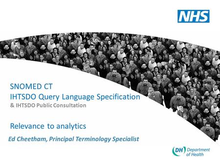 SNOMED CT IHTSDO Query Language Specification & IHTSDO Public Consultation Relevance to analytics Ed Cheetham, Principal Terminology Specialist.