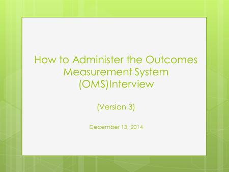 How to Administer the Outcomes Measurement System (OMS)Interview (Version 3) December 13, 2014.