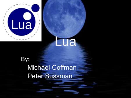 Lua By: Michael Coffman Peter Sussman. History Lua means ‘moon’ in Portuguese First appeared in 1993 Created by Roberto Ierusalimschy, Luiz Henrique de.