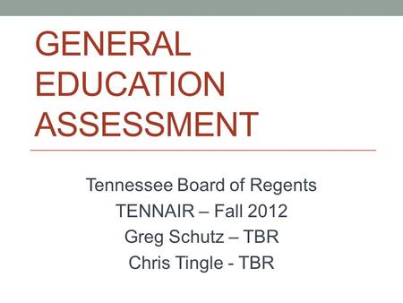 GENERAL EDUCATION ASSESSMENT Tennessee Board of Regents TENNAIR – Fall 2012 Greg Schutz – TBR Chris Tingle - TBR.