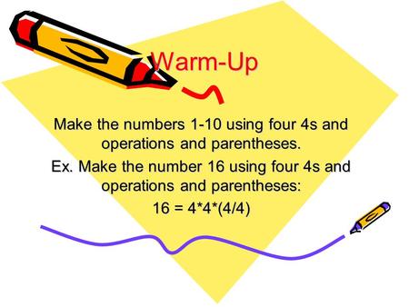 Warm-Up Make the numbers 1-10 using four 4s and operations and parentheses. Ex. Make the number 16 using four 4s and operations and parentheses: 16 = 4*4*(4/4)