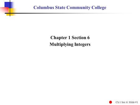 Ch 1 Sec 6: Slide #1 Columbus State Community College Chapter 1 Section 6 Multiplying Integers.