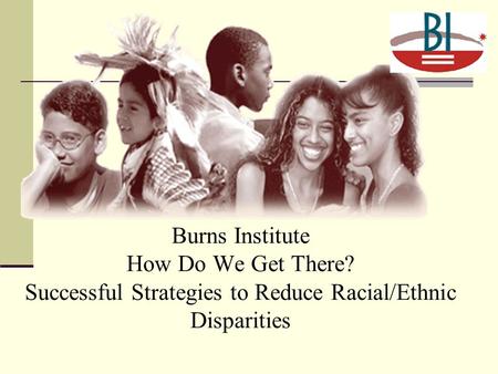 Burns Institute How Do We Get There? Successful Strategies to Reduce Racial/Ethnic Disparities.