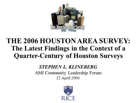 THE 2006 HOUSTON AREA SURVEY: The Latest Findings in the Context of a Quarter-Century of Houston Surveys STEPHEN L. KLINEBERG AMI Community Leadership.