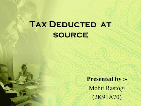Tax Deducted at source Presented by :- Mohit Rastogi (2K91A70)