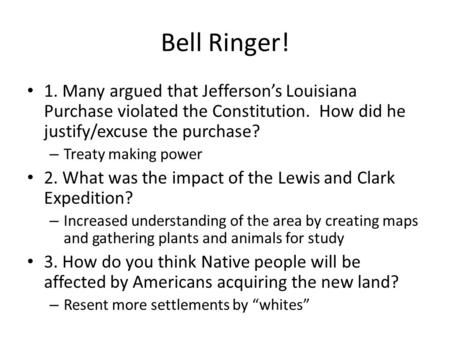 Bell Ringer! 1. Many argued that Jefferson’s Louisiana Purchase violated the Constitution. How did he justify/excuse the purchase? Treaty making power.