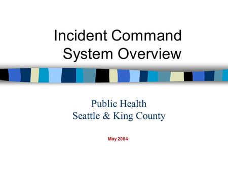 Public Health Seattle & King County Incident Command System Overview May 2004.