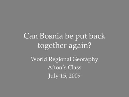 Can Bosnia be put back together again? World Regional Georaphy Afton’s Class July 15, 2009.