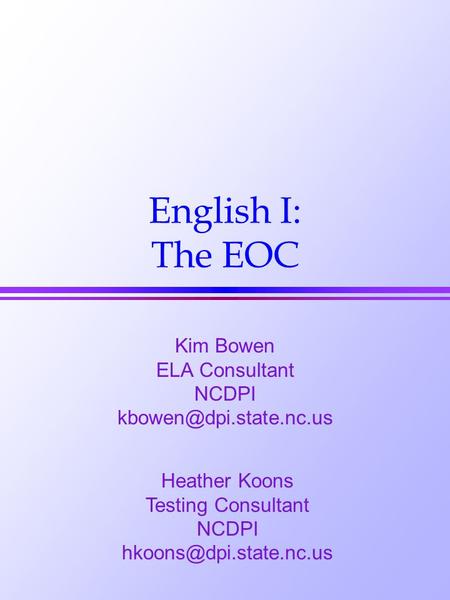 English I: The EOC Kim Bowen ELA Consultant NCDPI Heather Koons Testing Consultant NCDPI