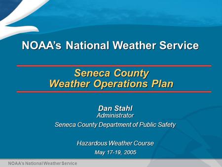 Seneca County Weather Operations Plan Dan Stahl Administrator Seneca County Department of Public Safety Hazardous Weather Course May 17-19, 2005 NOAA’s.