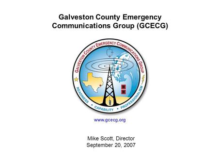 Cover Page Mike Scott, Director September 20, 2007 Galveston County Emergency Communications Group (GCECG) www.gcecg.org.
