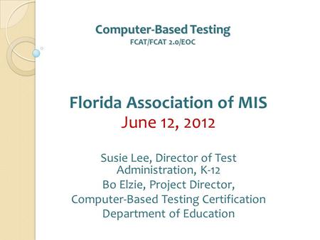 Computer-Based Testing FCAT/FCAT 2.0/EOC Computer-Based Testing FCAT/FCAT 2.0/EOC Florida Association of MIS June 12, 2012 Susie Lee, Director of Test.