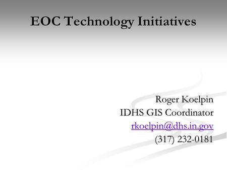 EOC Technology Initiatives Roger Koelpin IDHS GIS Coordinator (317) 232-0181.
