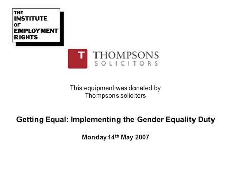 This equipment was donated by Thompsons solicitors Getting Equal: Implementing the Gender Equality Duty Monday 14 th May 2007.