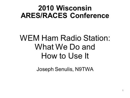 2010 Wisconsin ARES/RACES Conference WEM Ham Radio Station: What We Do and How to Use It Joseph Senulis, N9TWA 1.