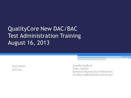 QualityCore New DAC/BAC Test Administration Training August 16, 2013 Scot Calvert ACT, Inc. Jennifer Stafford Policy Advisor Kentucky Department of Education.