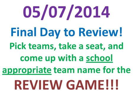 Final Day to Review! Pick teams, take a seat, and come up with a school appropriate team name for the REVIEW GAME!!! 05/07/2014.