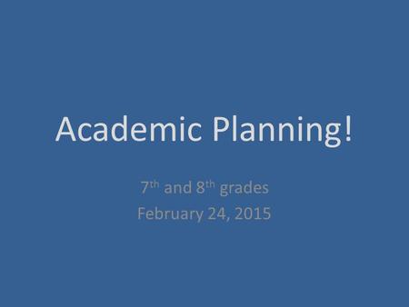 Academic Planning! 7 th and 8 th grades February 24, 2015.