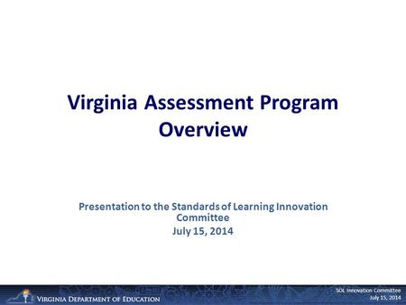 SOL Innovation Committee July 15, 2014 Virginia Assessment Program Overview Presentation to the Standards of Learning Innovation Committee July 15, 2014.