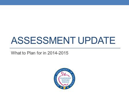 ASSESSMENT UPDATE What to Plan for in 2014-2015. Stay the Course 2014-2015 School Year The Common Core State Standards (CCSS) have been implemented in.