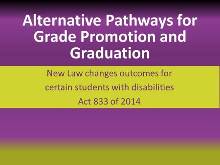 New Law changes outcomes for certain students with disabilities Act 833 of 2014 Alternative Pathways for Grade Promotion and Graduation.