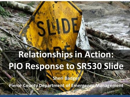 Relationships in Action: PIO Response to SR530 Slide Sheri Badger Pierce County Department of Emergency Management.