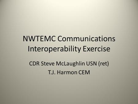 NWTEMC Communications Interoperability Exercise CDR Steve McLaughlin USN (ret) T.J. Harmon CEM.