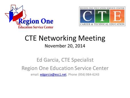 CTE Networking Meeting November 20, 2014 Ed Garcia, CTE Specialist Region One Education Service Center   Phone (956)