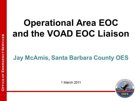 Office of Emergency Services Operational Area EOC and the VOAD EOC Liaison Jay McAmis, Santa Barbara County OES 1 March 2011.