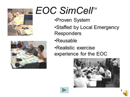 1 EOC SimCell TM Proven System Staffed by Local Emergency Responders Reusable Realistic exercise experience for the EOC.