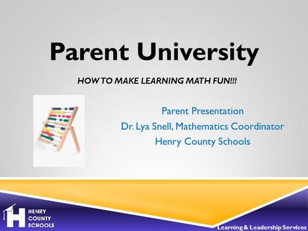 HOW TO MAKE LEARNING MATH FUN!!! Parent Presentation Dr. Lya Snell, Mathematics Coordinator Henry County Schools Parent University Learning & Leadership.