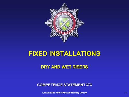 1 Lincolnshire Fire & Rescue Training Centre FIXED INSTALLATIONS DRY AND WET RISERS COMPETENCE STATEMENT 373.