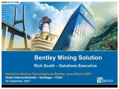 Seminario Nuevas Tecnologías de Bentley para Minería 2007 Hotel Intercontinental – Santiago – Chile 04 Diciembre 2007 Bentley Mining Solution Rich Scotti.