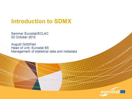 Introduction to SDMX Seminar Eurostat/ECLAC 02 October 2012 August Götzfried Head of Unit, Eurostat B5 Management of statistical data and metadata.