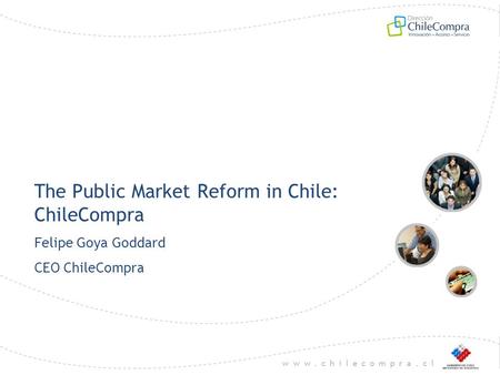 Www.chilecompra.cl The Public Market Reform in Chile: ChileCompra Felipe Goya Goddard CEO ChileCompra.