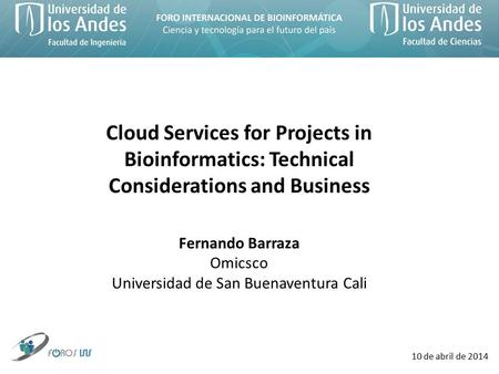 10 de abril de 2014 Cloud Services for Projects in Bioinformatics: Technical Considerations and Business Fernando Barraza Omicsco Universidad de San Buenaventura.