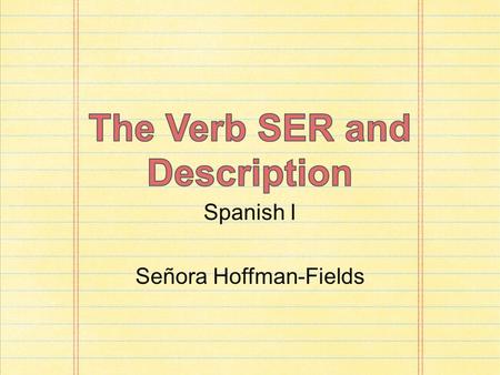 Spanish I Señora Hoffman-Fields. In Spanish, you use the verb “ser” to describe people. Which form of “ser” you use depends on who you are describing.